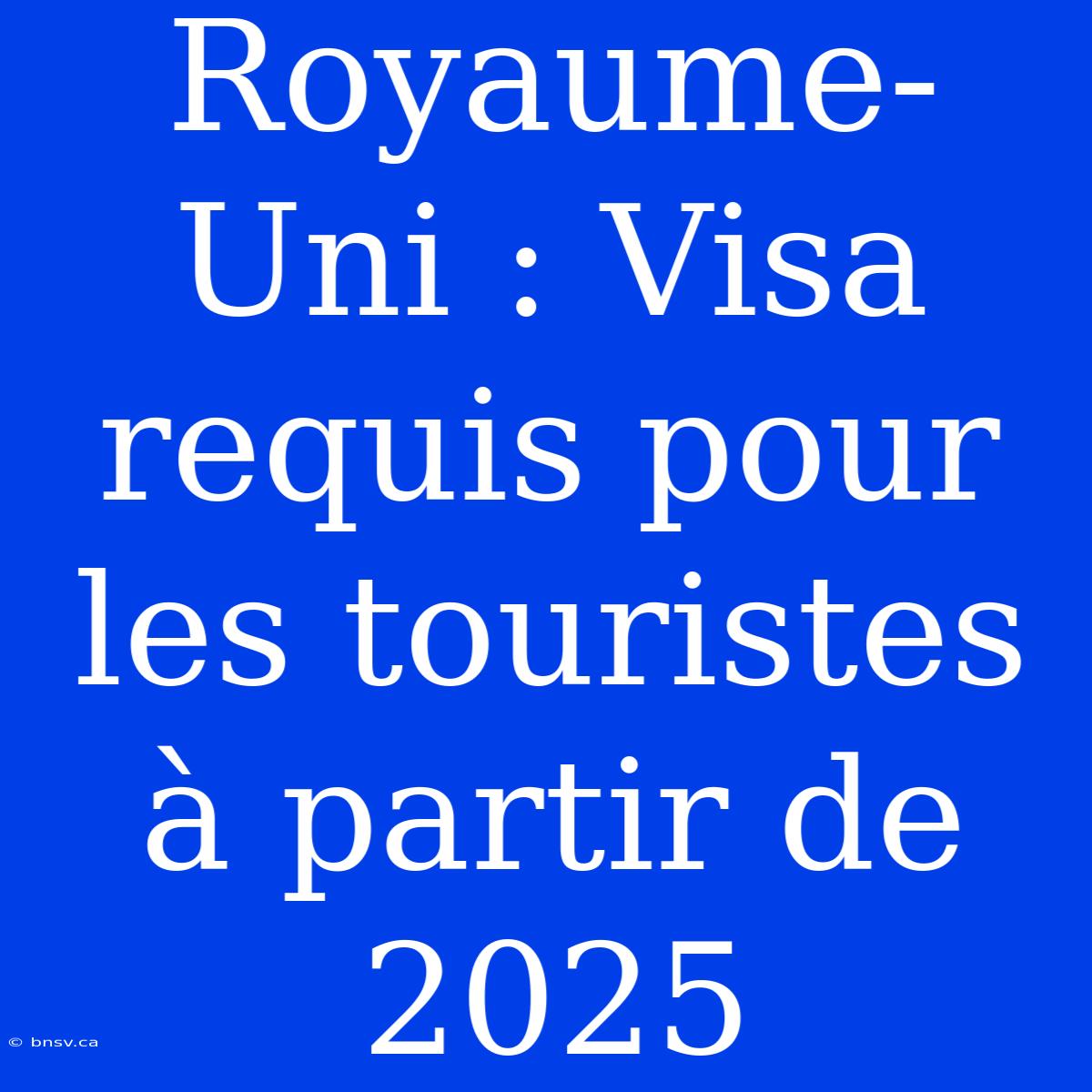 Royaume-Uni : Visa Requis Pour Les Touristes À Partir De 2025