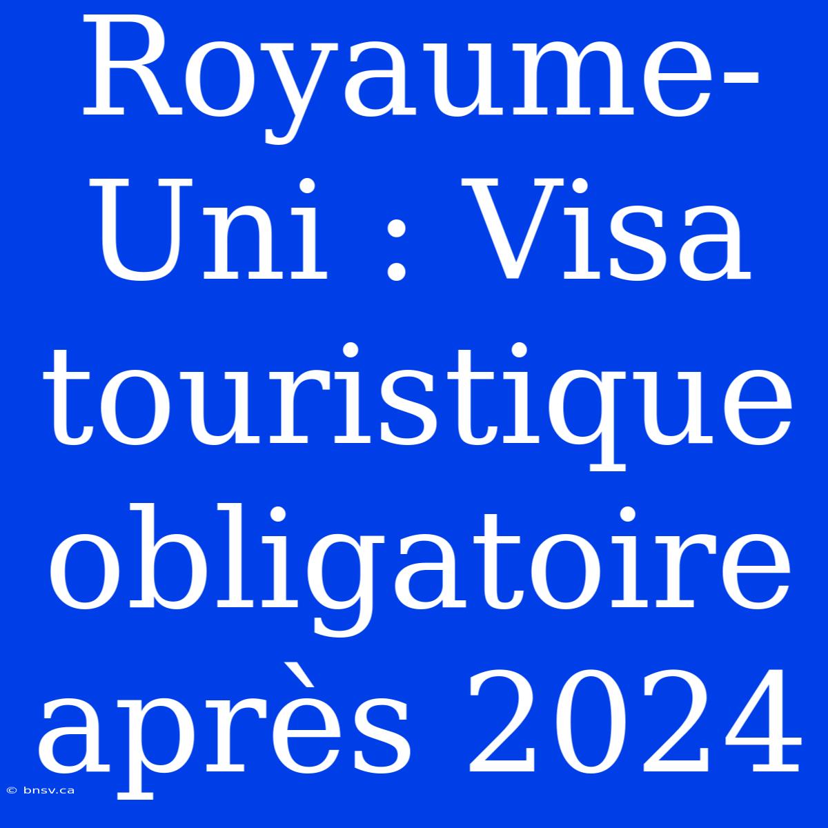 Royaume-Uni : Visa Touristique Obligatoire Après 2024