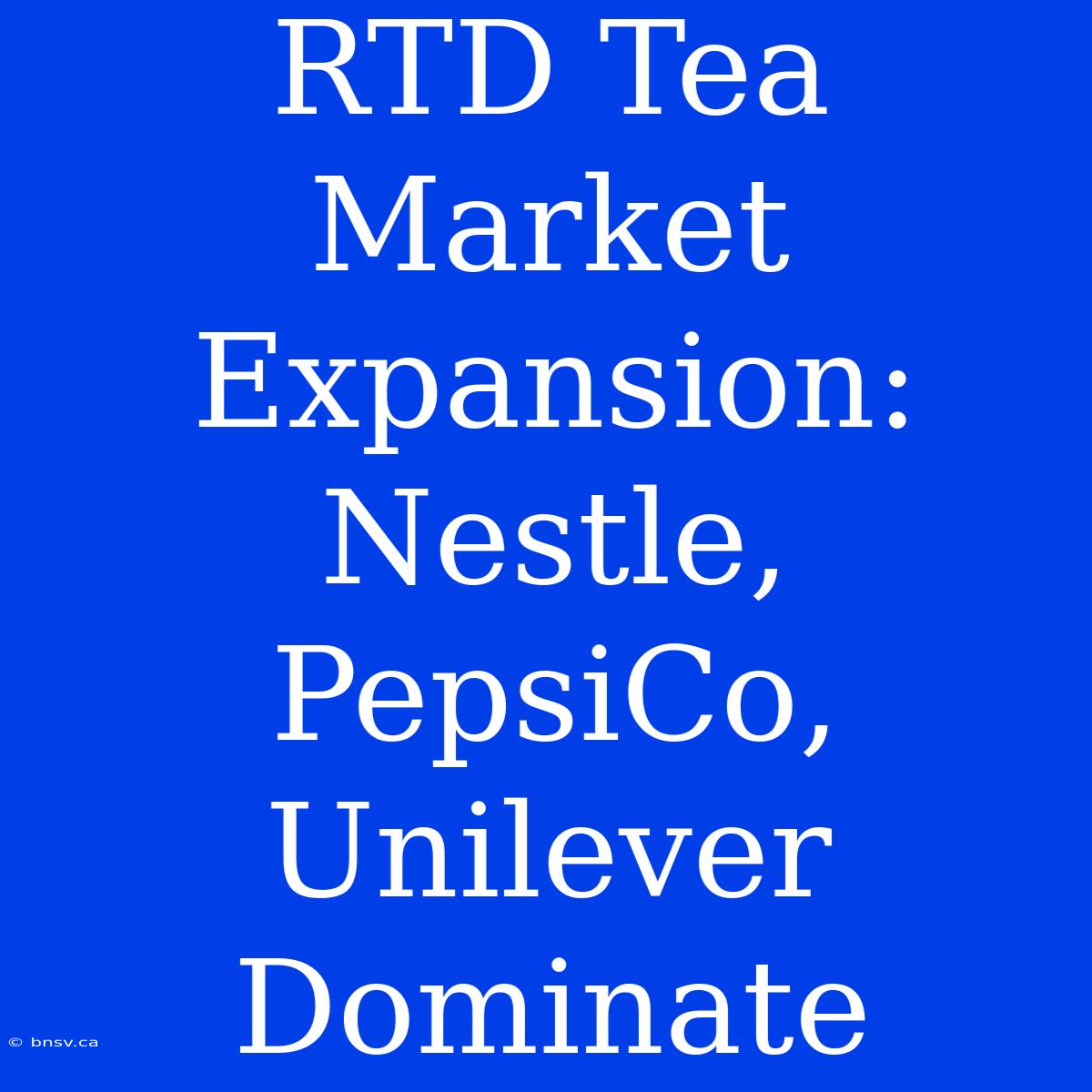 RTD Tea Market Expansion: Nestle, PepsiCo, Unilever Dominate