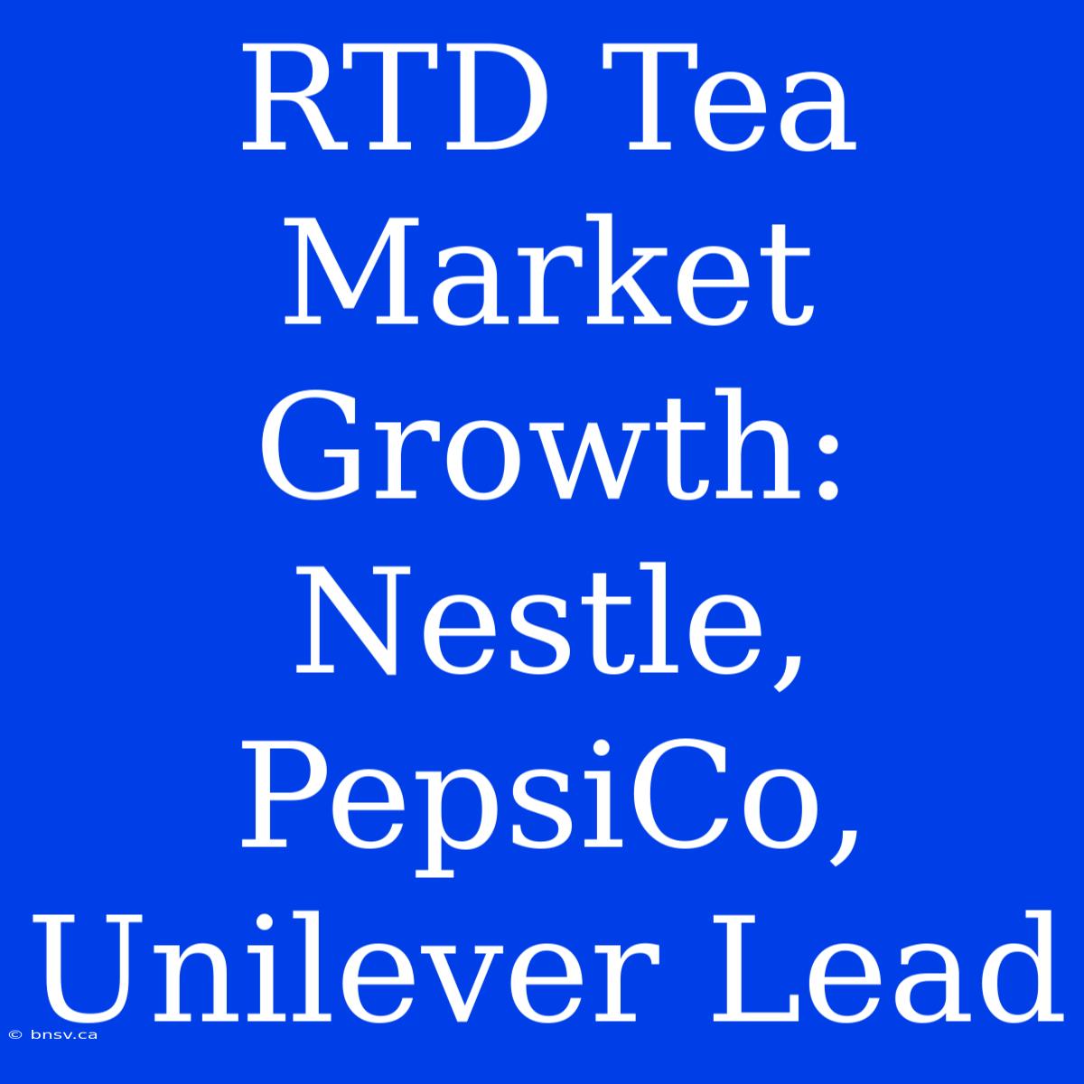 RTD Tea Market Growth: Nestle, PepsiCo, Unilever Lead