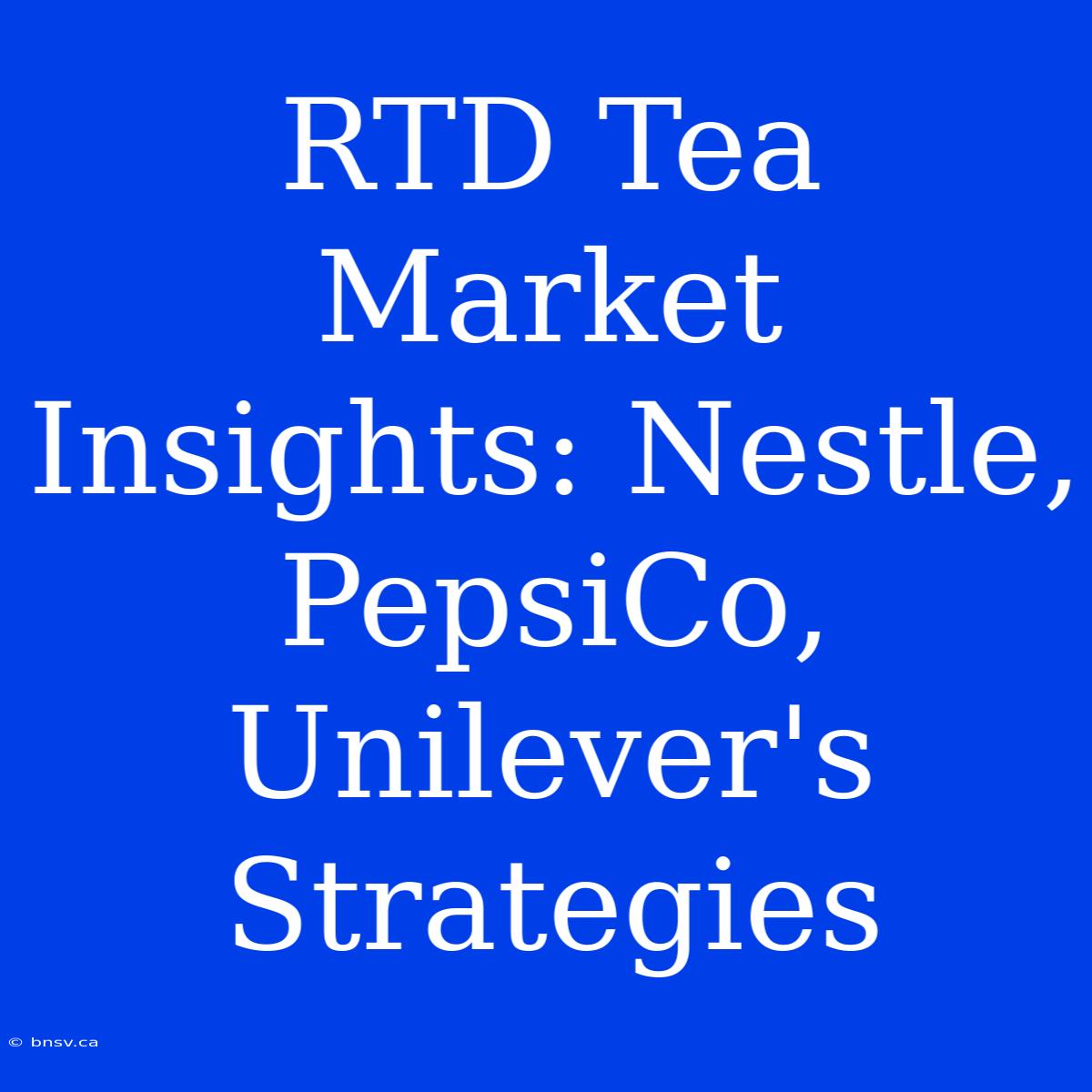 RTD Tea Market Insights: Nestle, PepsiCo, Unilever's Strategies