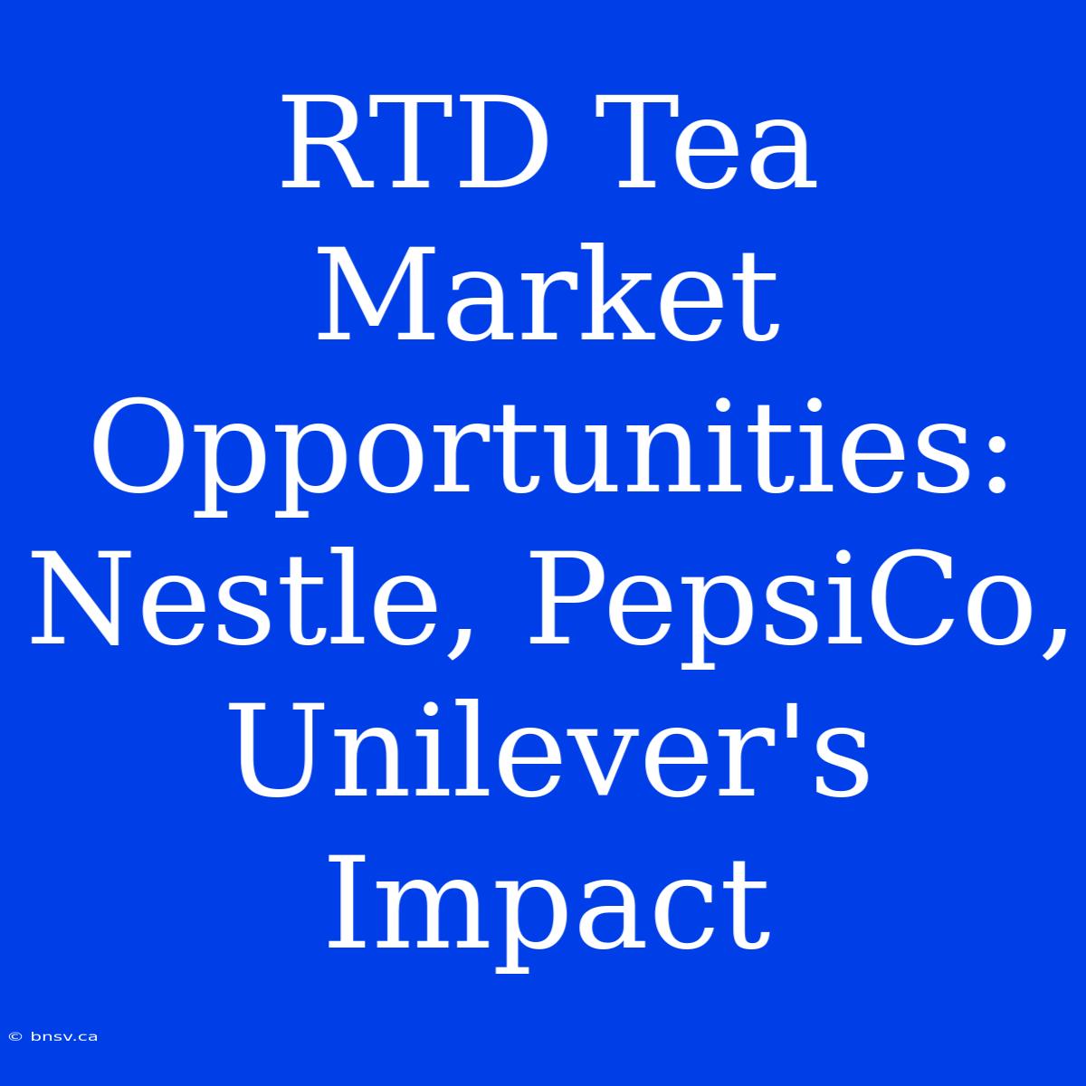 RTD Tea Market Opportunities: Nestle, PepsiCo, Unilever's Impact