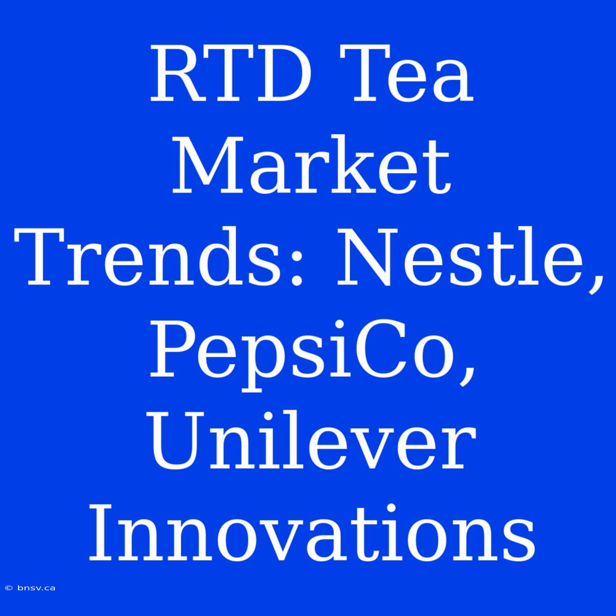 RTD Tea Market Trends: Nestle, PepsiCo, Unilever Innovations