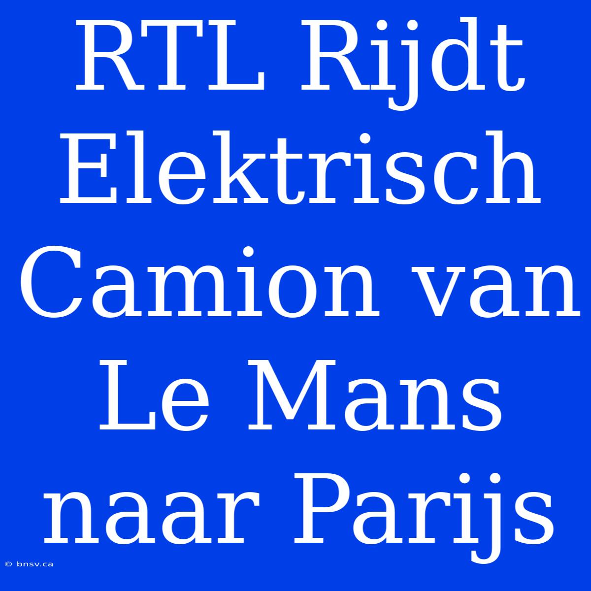 RTL Rijdt Elektrisch Camion Van Le Mans Naar Parijs