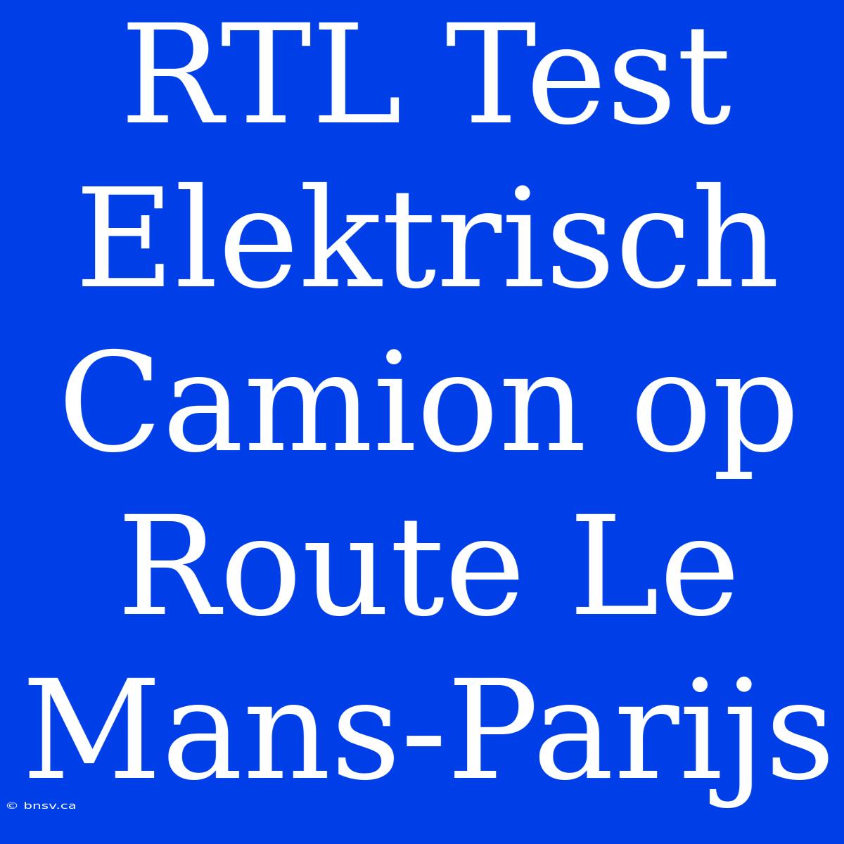 RTL Test Elektrisch Camion Op Route Le Mans-Parijs