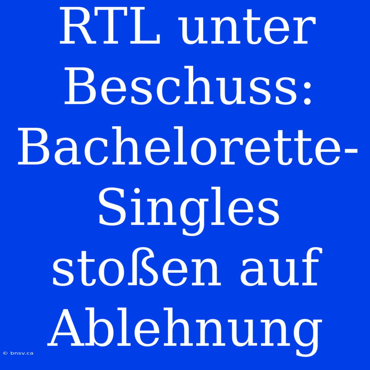 RTL Unter Beschuss: Bachelorette-Singles Stoßen Auf Ablehnung