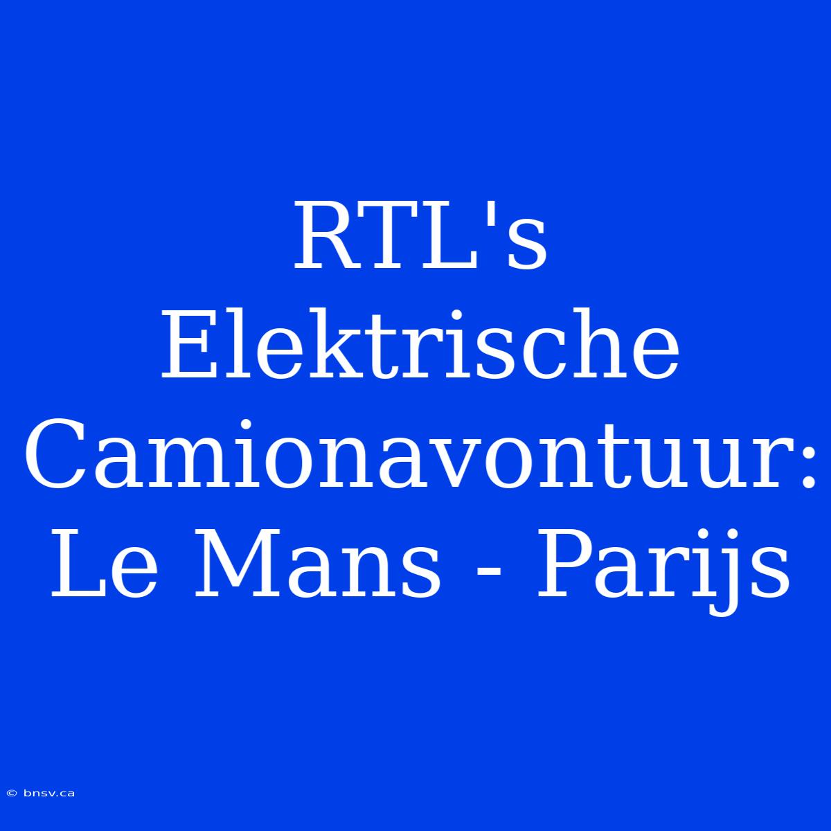 RTL's Elektrische Camionavontuur: Le Mans - Parijs