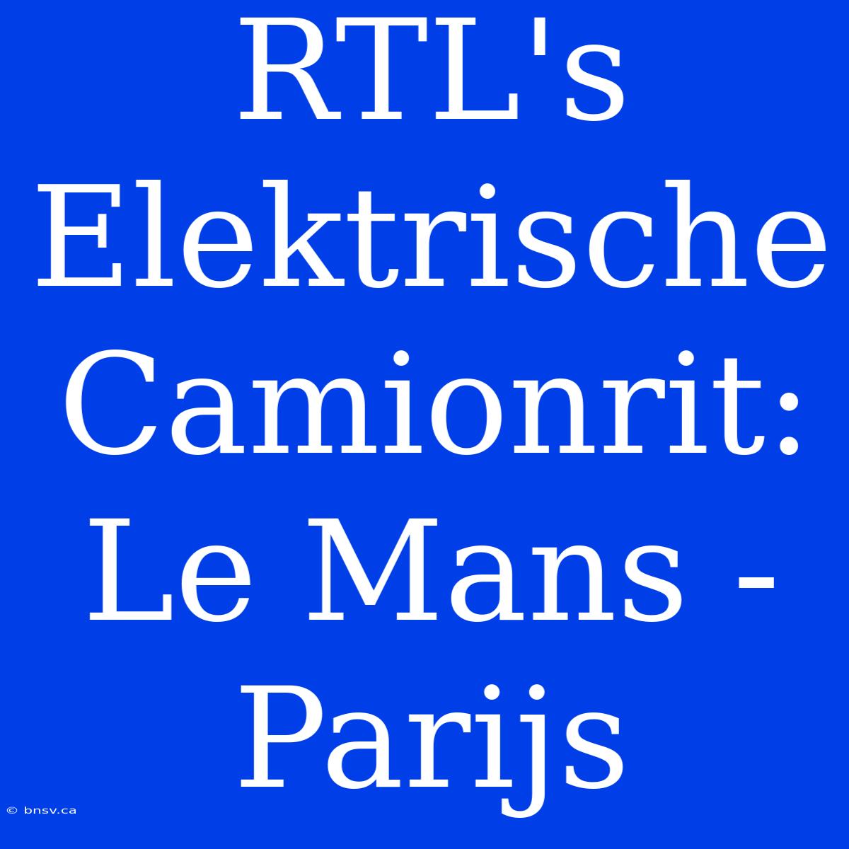 RTL's Elektrische Camionrit: Le Mans - Parijs