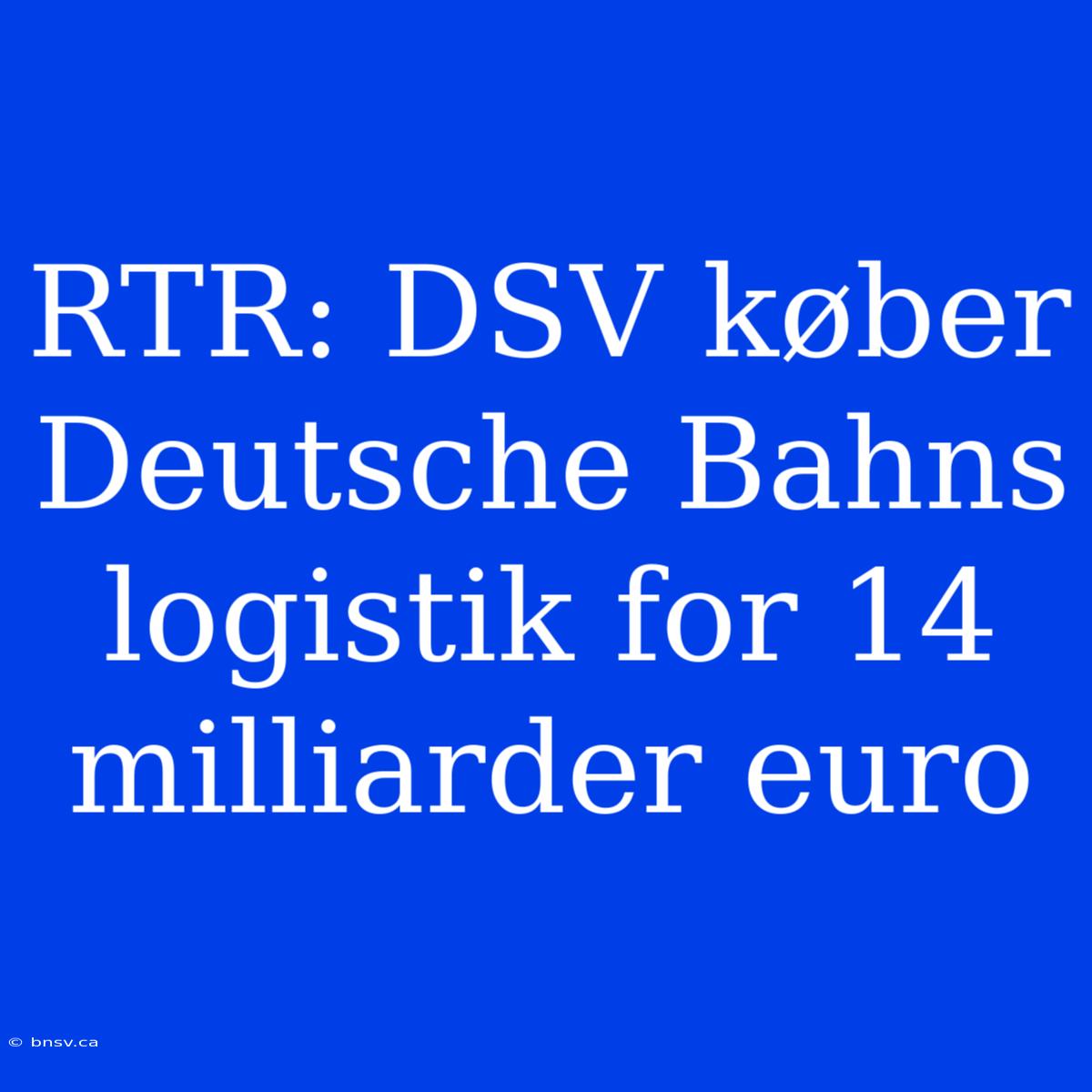 RTR: DSV Køber Deutsche Bahns Logistik For 14 Milliarder Euro