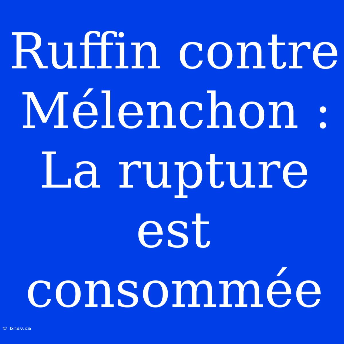 Ruffin Contre Mélenchon : La Rupture Est Consommée