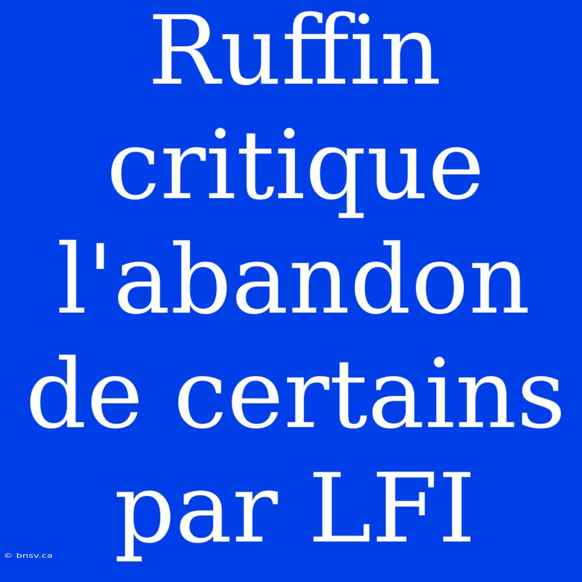 Ruffin Critique L'abandon De Certains Par LFI