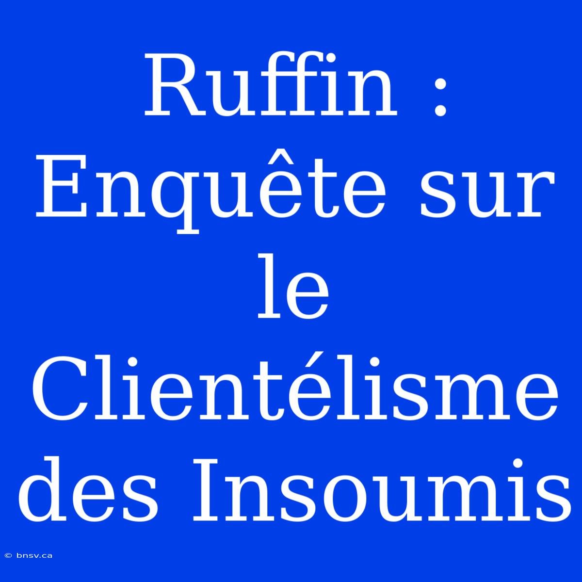 Ruffin : Enquête Sur Le Clientélisme Des Insoumis