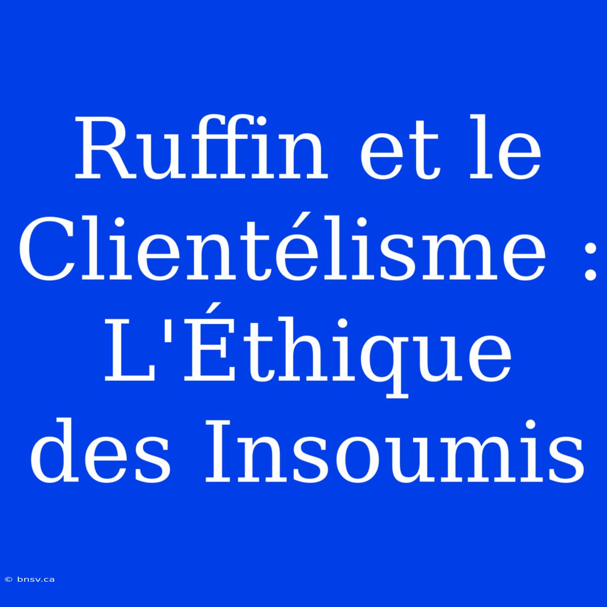 Ruffin Et Le Clientélisme : L'Éthique Des Insoumis