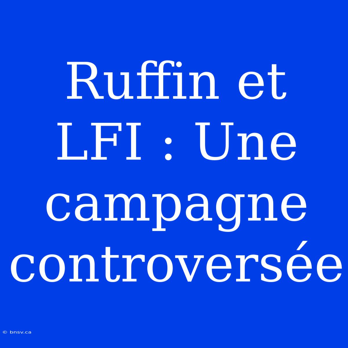 Ruffin Et LFI : Une Campagne Controversée