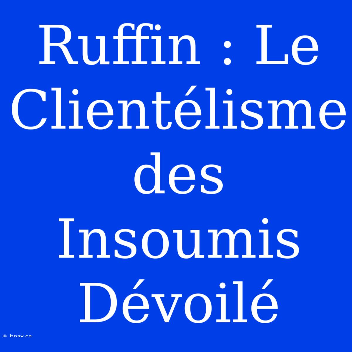 Ruffin : Le Clientélisme Des Insoumis Dévoilé