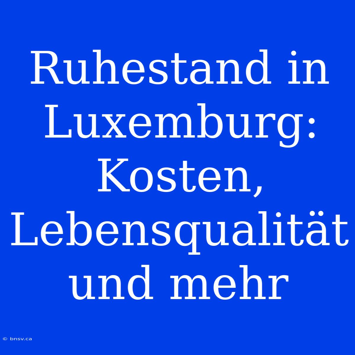 Ruhestand In Luxemburg: Kosten, Lebensqualität Und Mehr