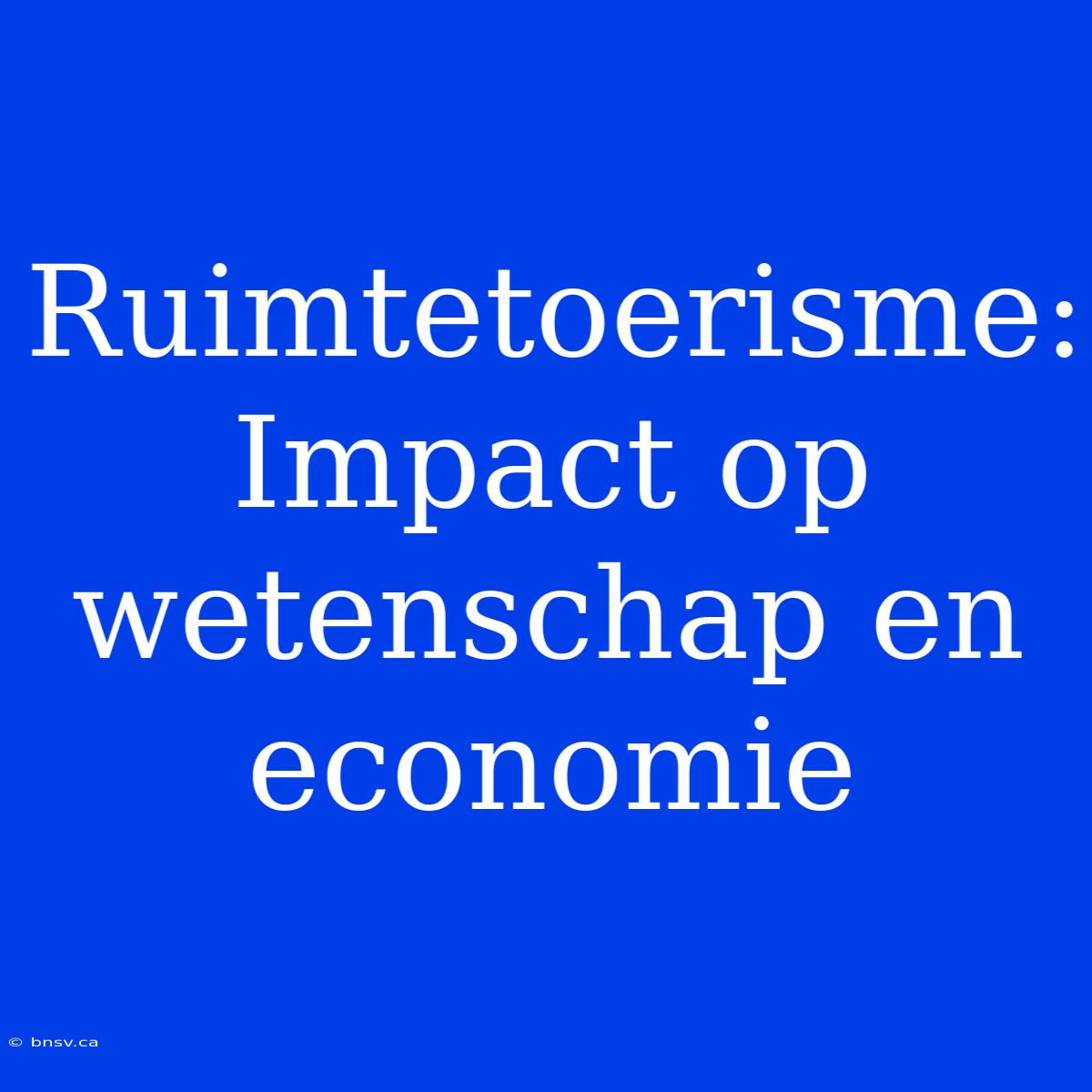 Ruimtetoerisme: Impact Op Wetenschap En Economie