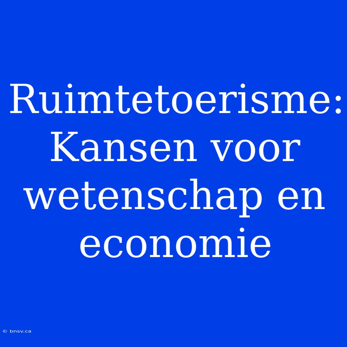 Ruimtetoerisme: Kansen Voor Wetenschap En Economie