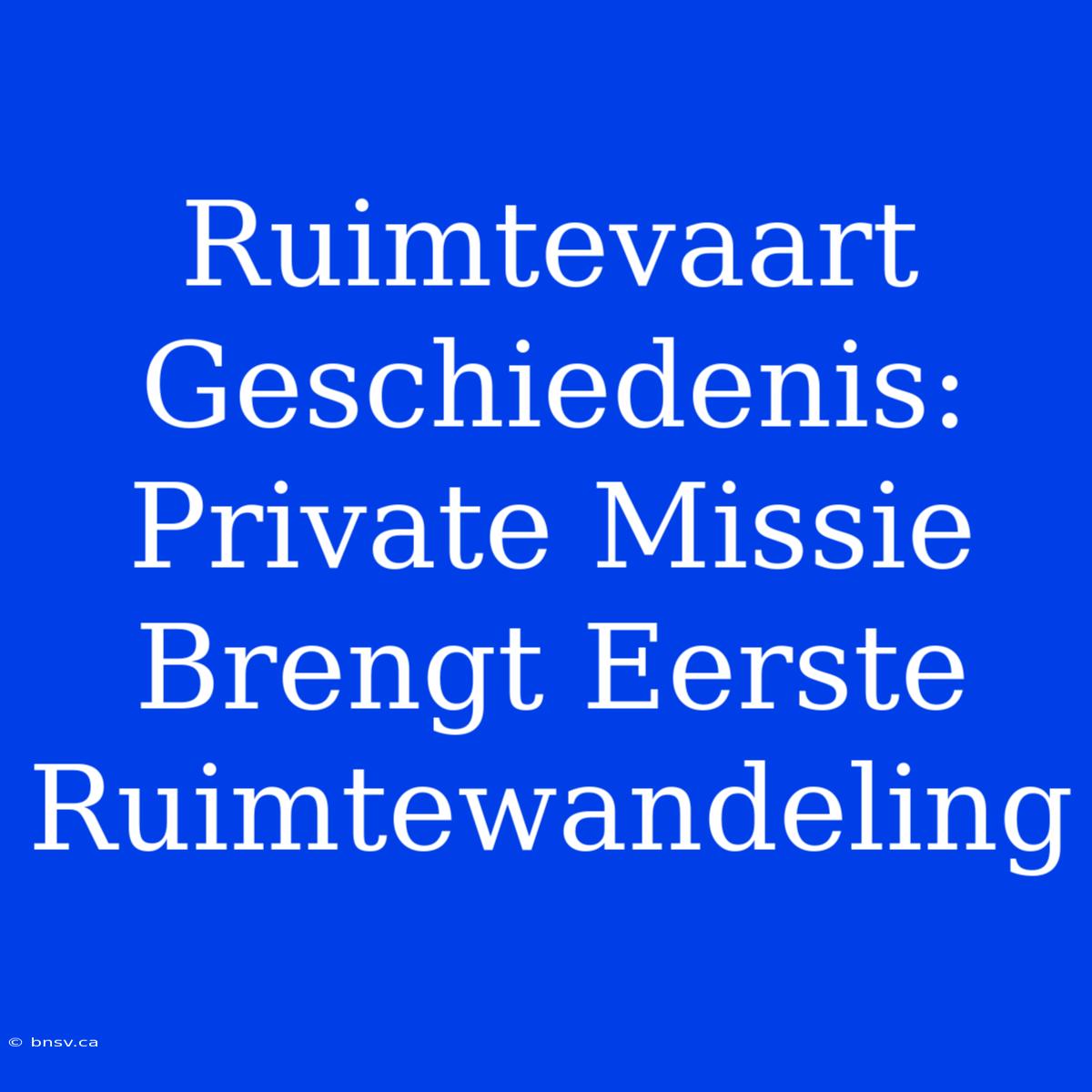 Ruimtevaart Geschiedenis: Private Missie Brengt Eerste Ruimtewandeling