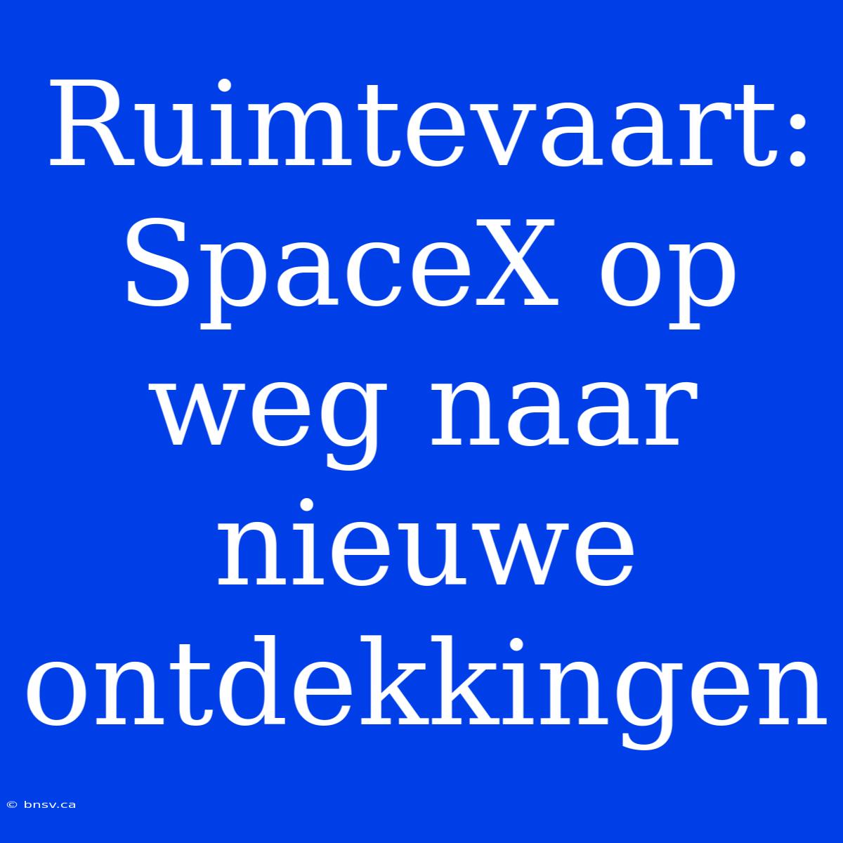 Ruimtevaart: SpaceX Op Weg Naar Nieuwe Ontdekkingen