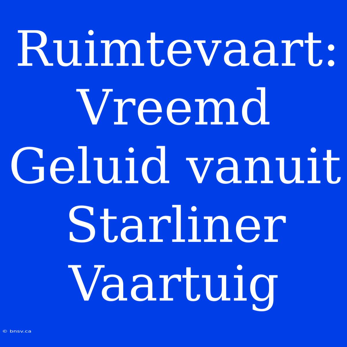 Ruimtevaart:  Vreemd Geluid Vanuit Starliner Vaartuig