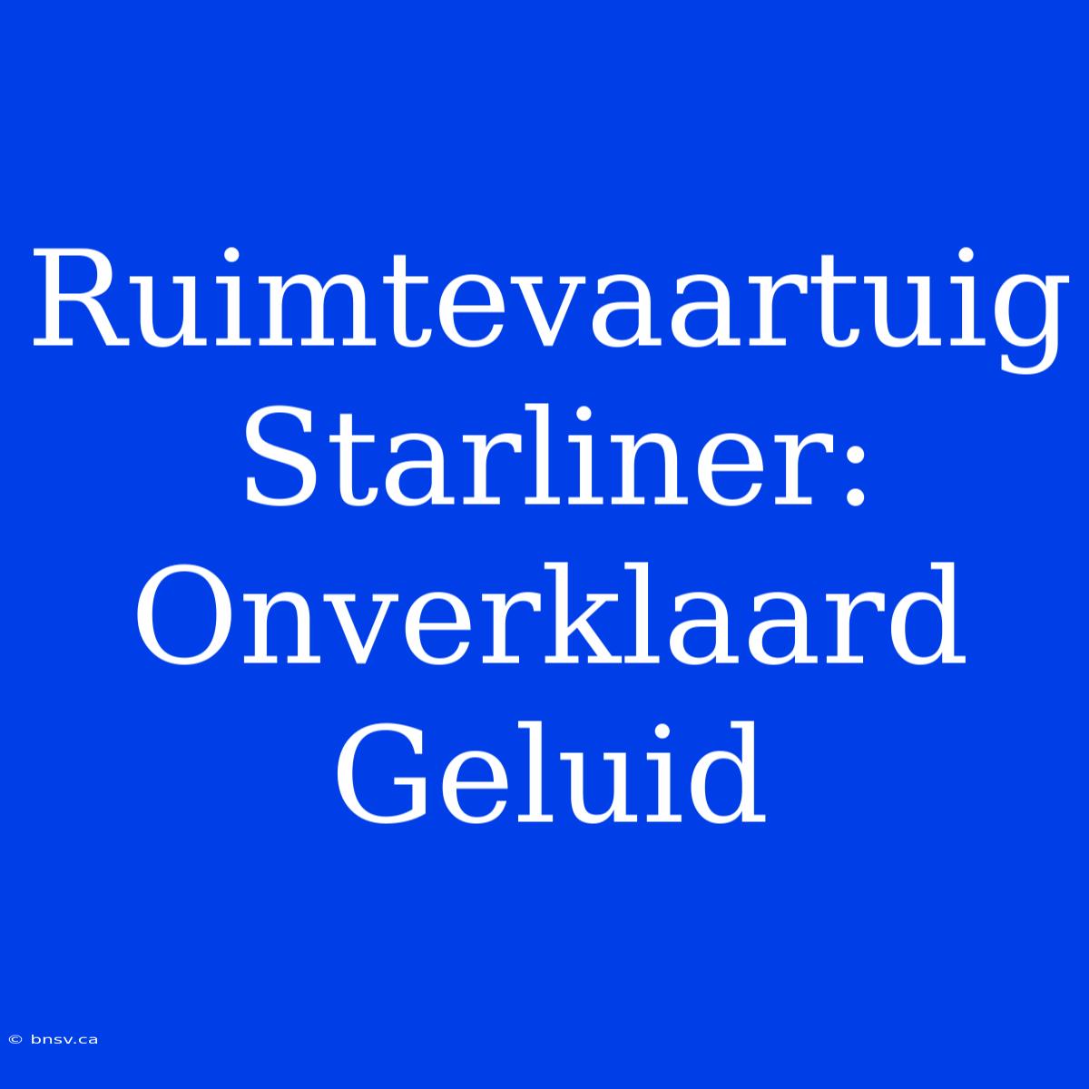 Ruimtevaartuig Starliner:  Onverklaard Geluid