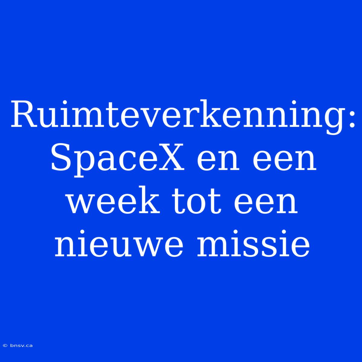 Ruimteverkenning: SpaceX En Een Week Tot Een Nieuwe Missie