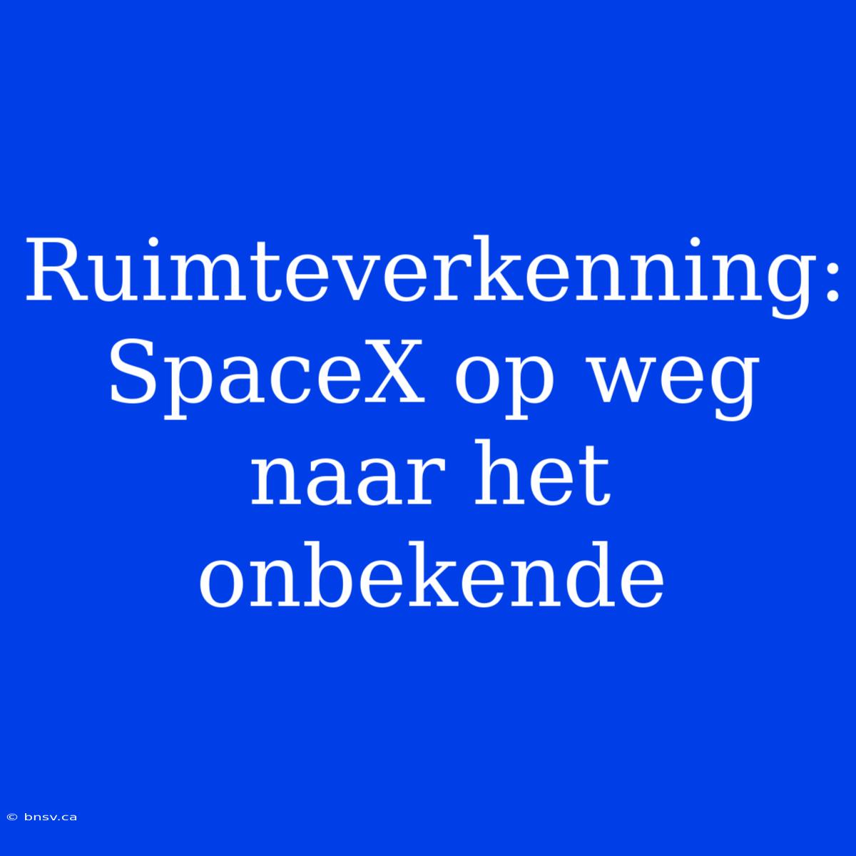 Ruimteverkenning: SpaceX Op Weg Naar Het Onbekende