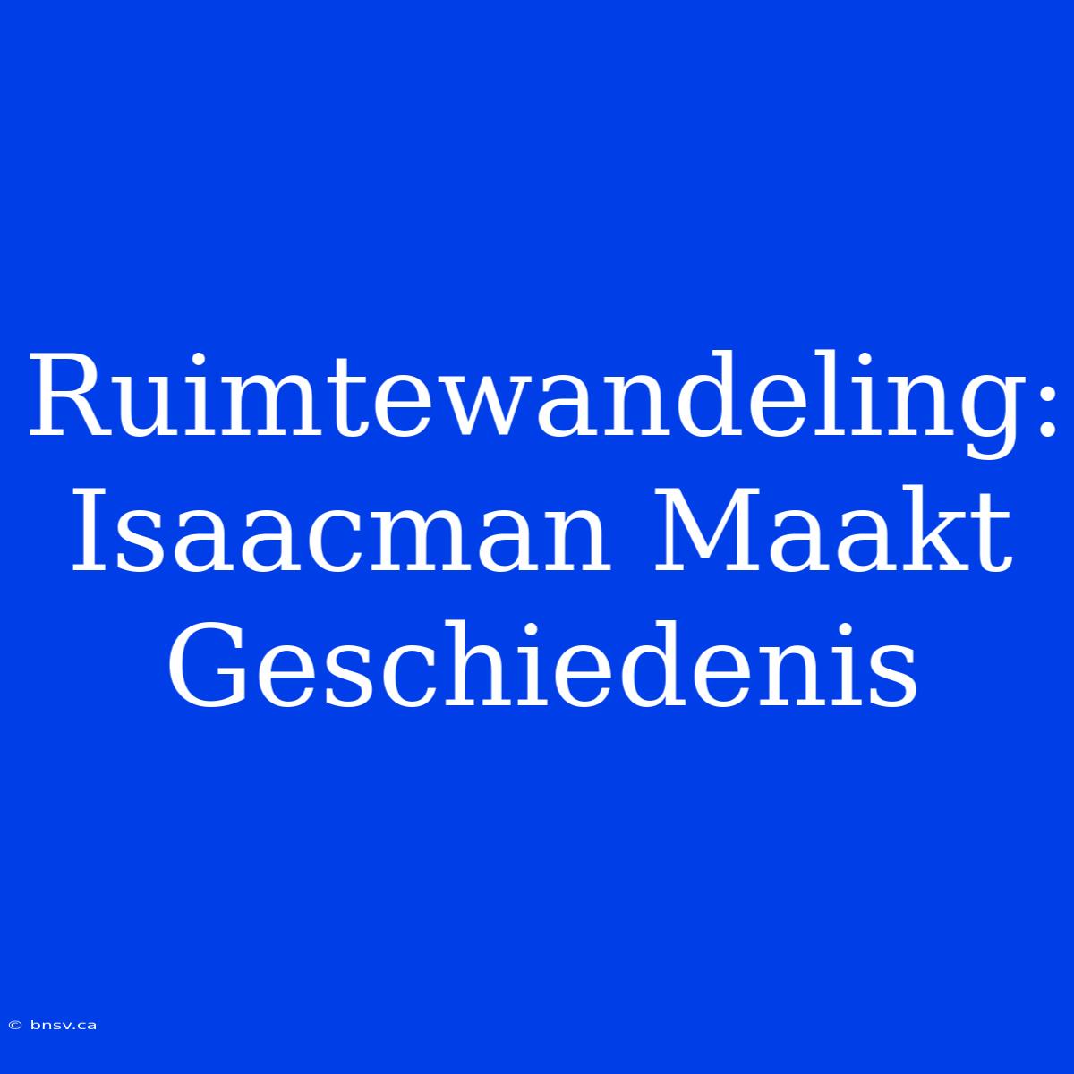 Ruimtewandeling: Isaacman Maakt Geschiedenis