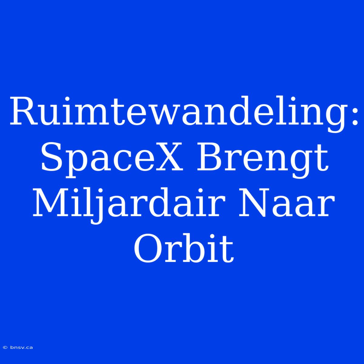 Ruimtewandeling: SpaceX Brengt Miljardair Naar Orbit