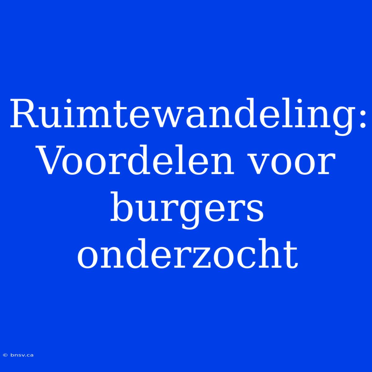 Ruimtewandeling: Voordelen Voor Burgers Onderzocht