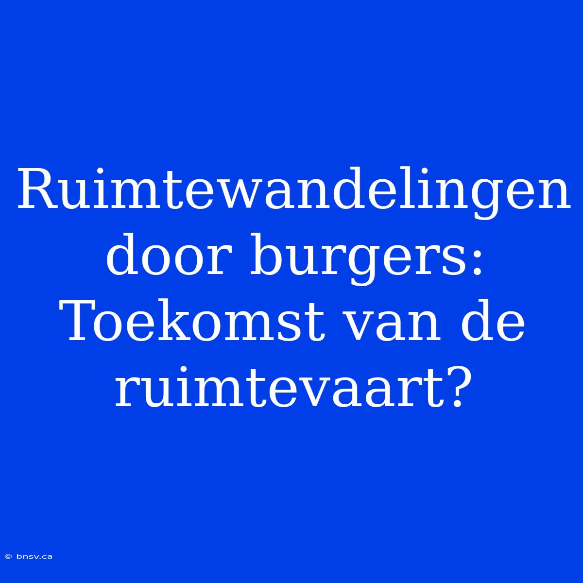 Ruimtewandelingen Door Burgers: Toekomst Van De Ruimtevaart?