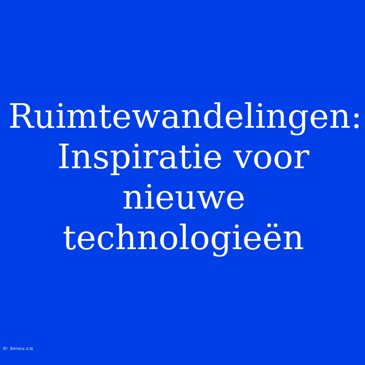 Ruimtewandelingen: Inspiratie Voor Nieuwe Technologieën