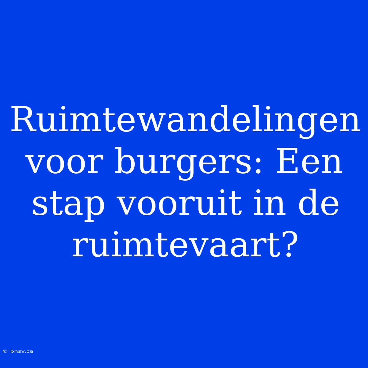 Ruimtewandelingen Voor Burgers: Een Stap Vooruit In De Ruimtevaart?