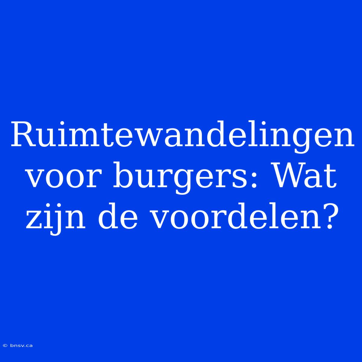 Ruimtewandelingen Voor Burgers: Wat Zijn De Voordelen?