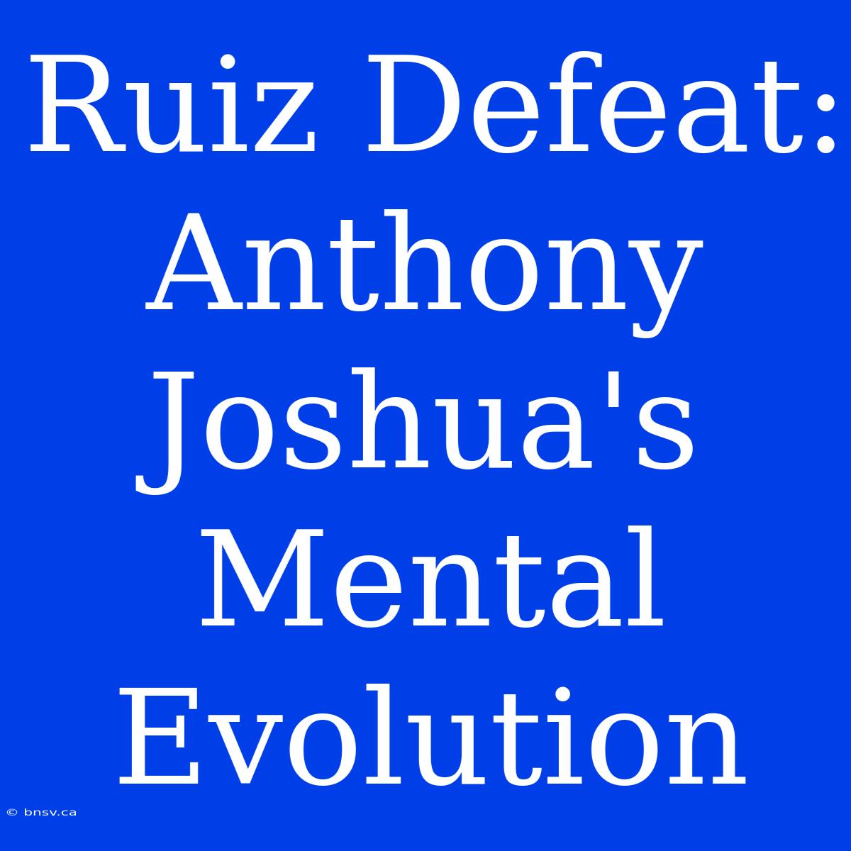 Ruiz Defeat: Anthony Joshua's Mental Evolution