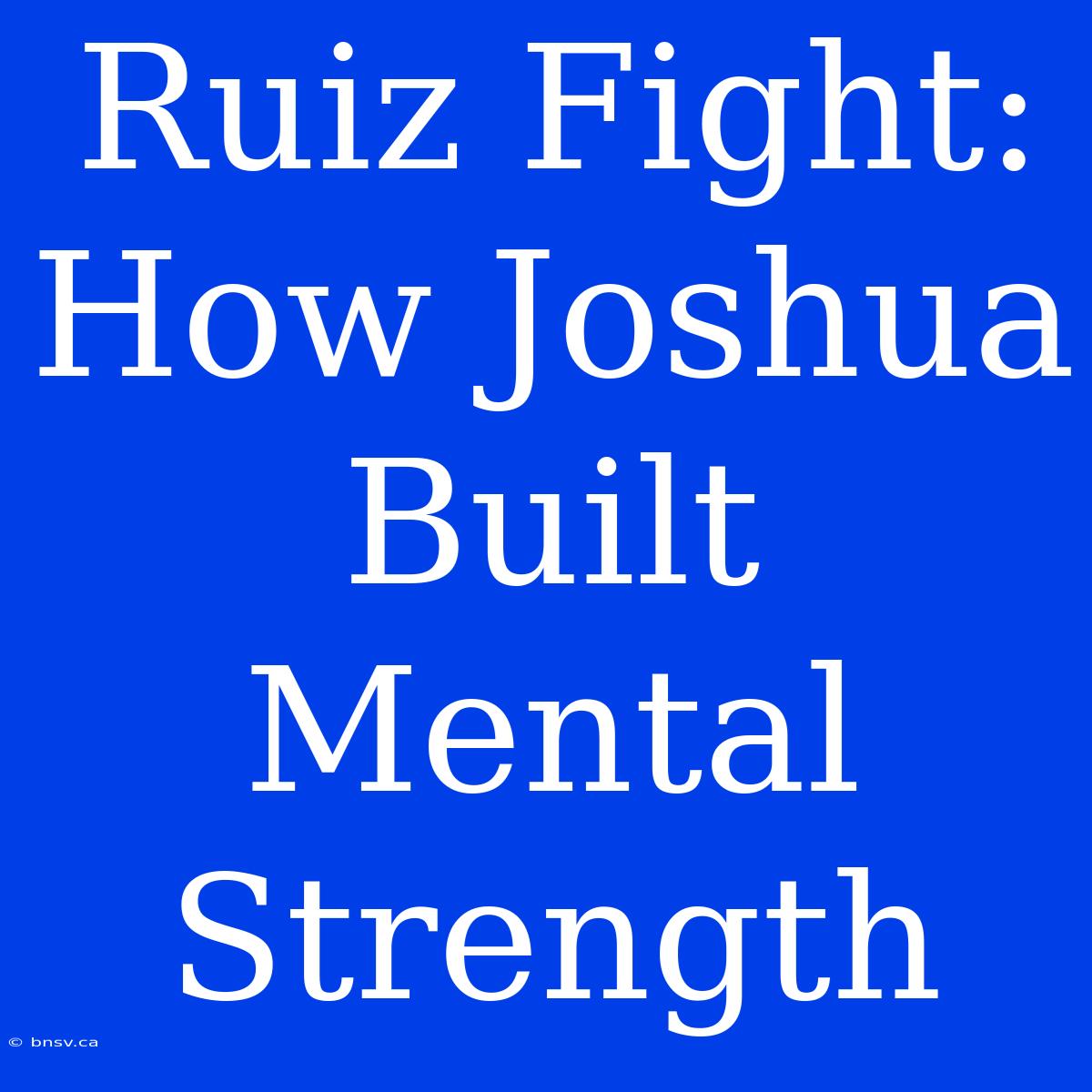 Ruiz Fight: How Joshua Built Mental Strength