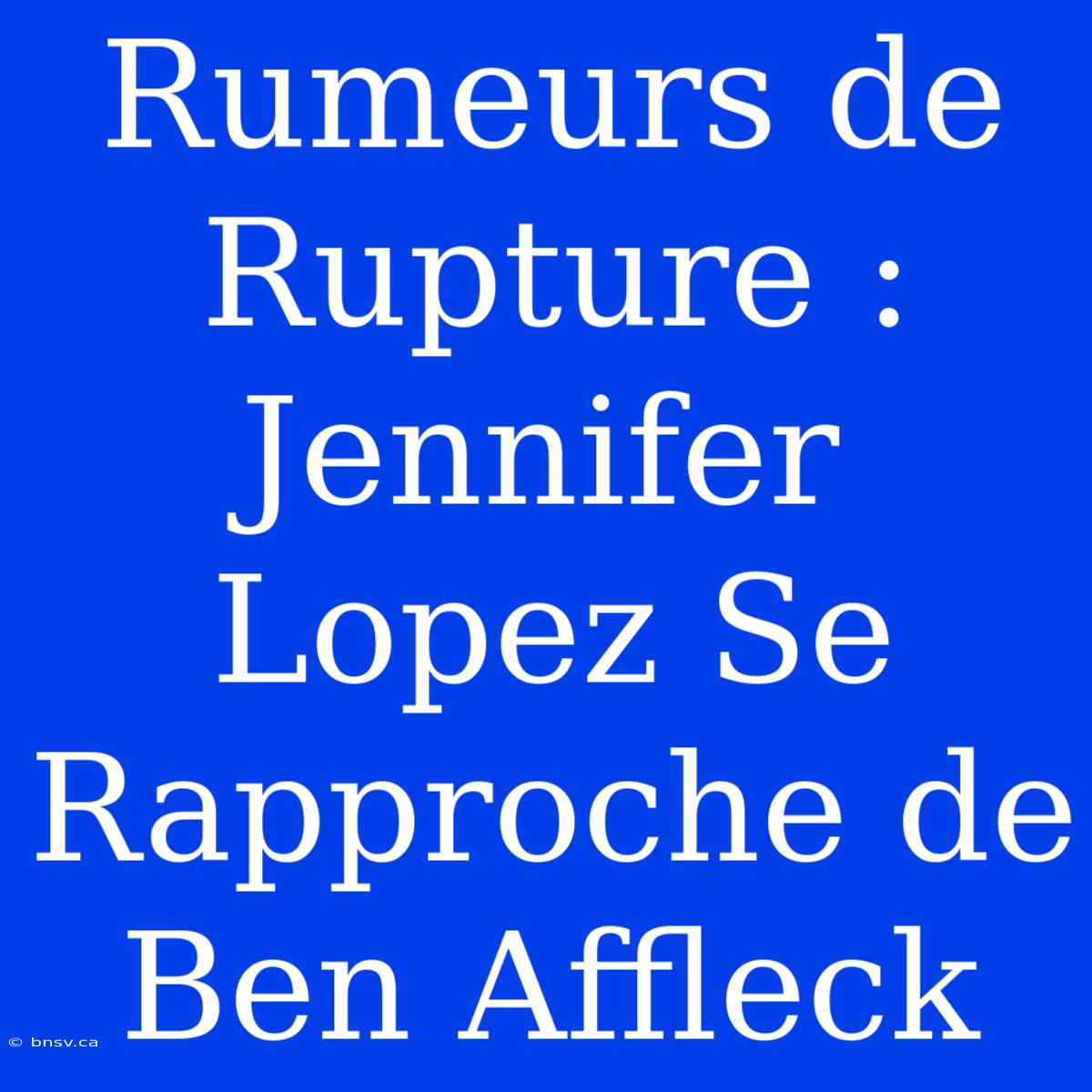 Rumeurs De Rupture : Jennifer Lopez Se Rapproche De Ben Affleck