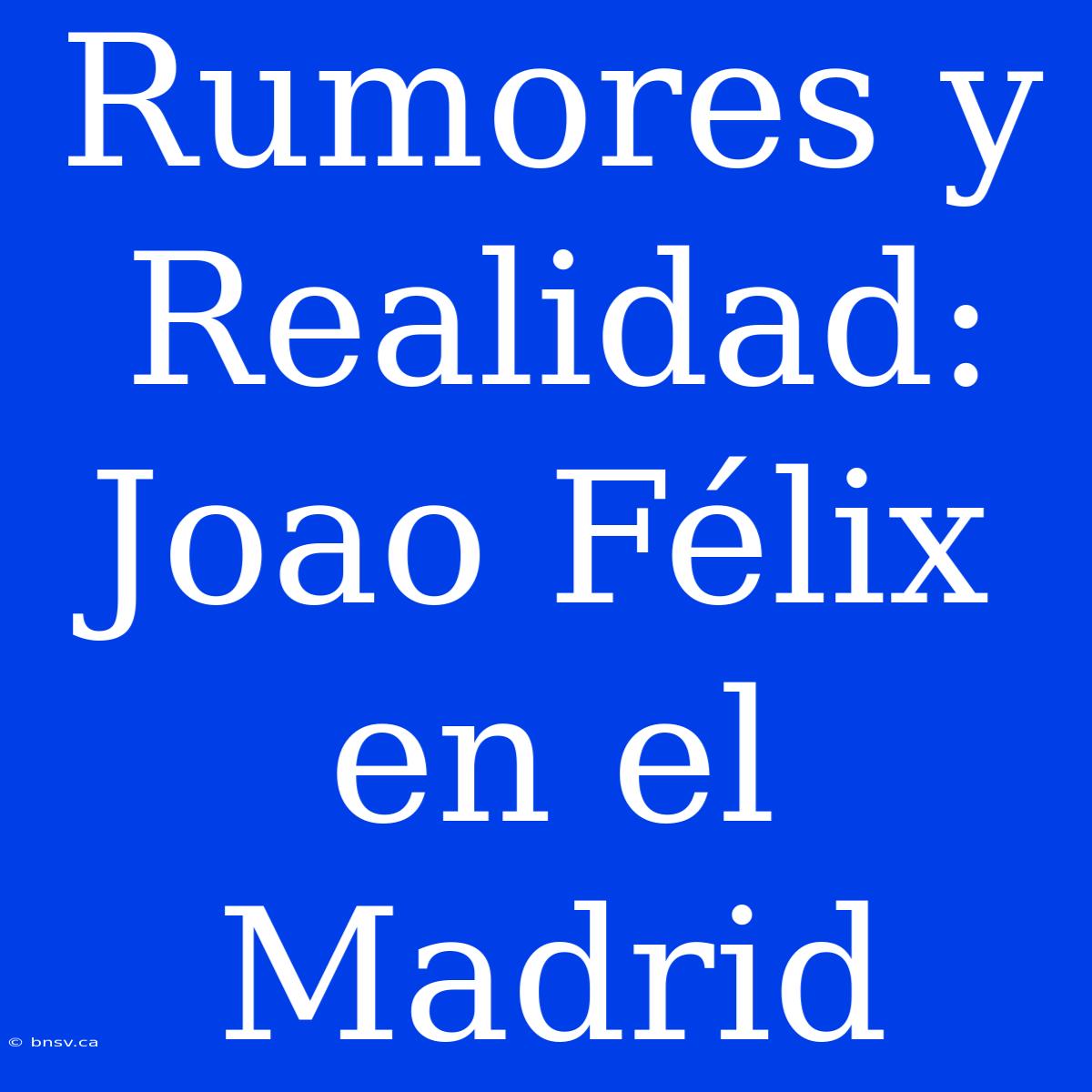 Rumores Y Realidad: Joao Félix En El Madrid