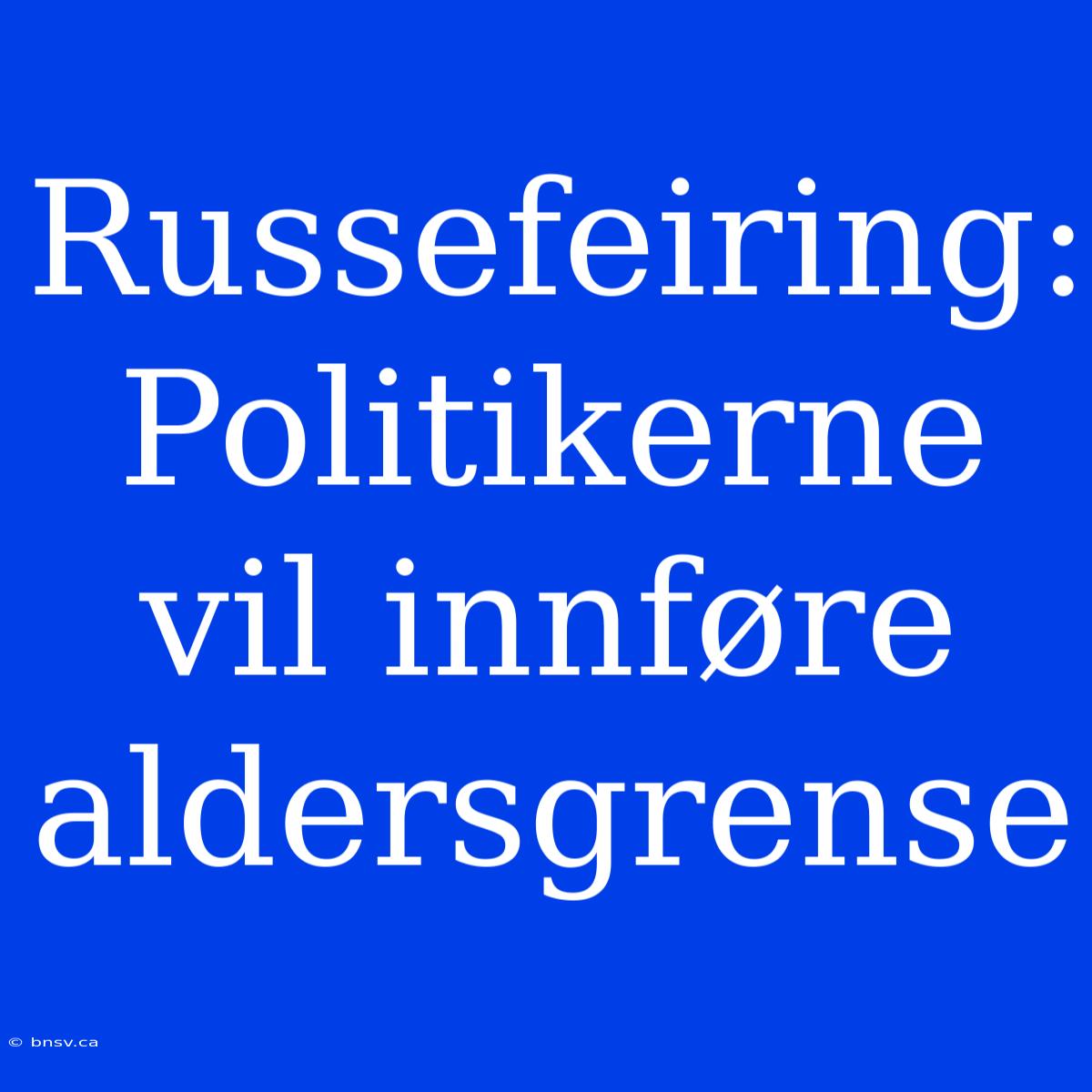 Russefeiring: Politikerne Vil Innføre Aldersgrense