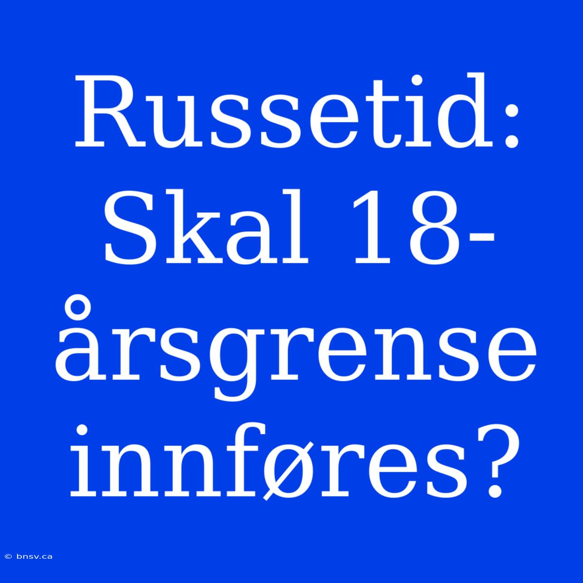 Russetid: Skal 18-årsgrense Innføres?