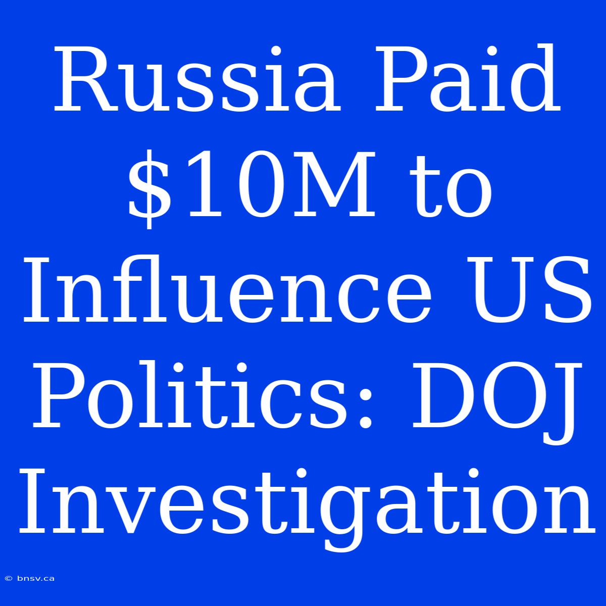 Russia Paid $10M To Influence US Politics: DOJ Investigation