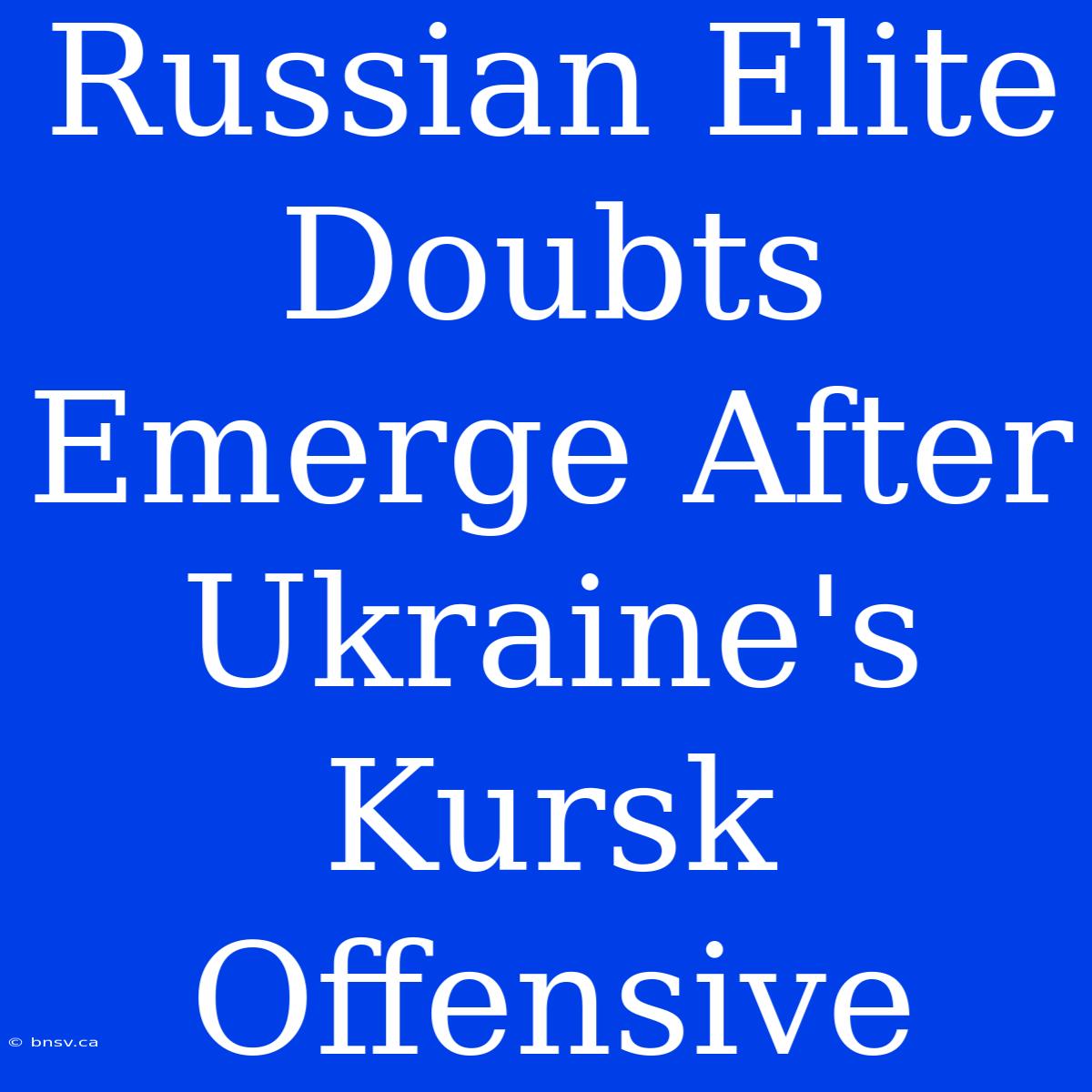 Russian Elite Doubts Emerge After Ukraine's Kursk Offensive