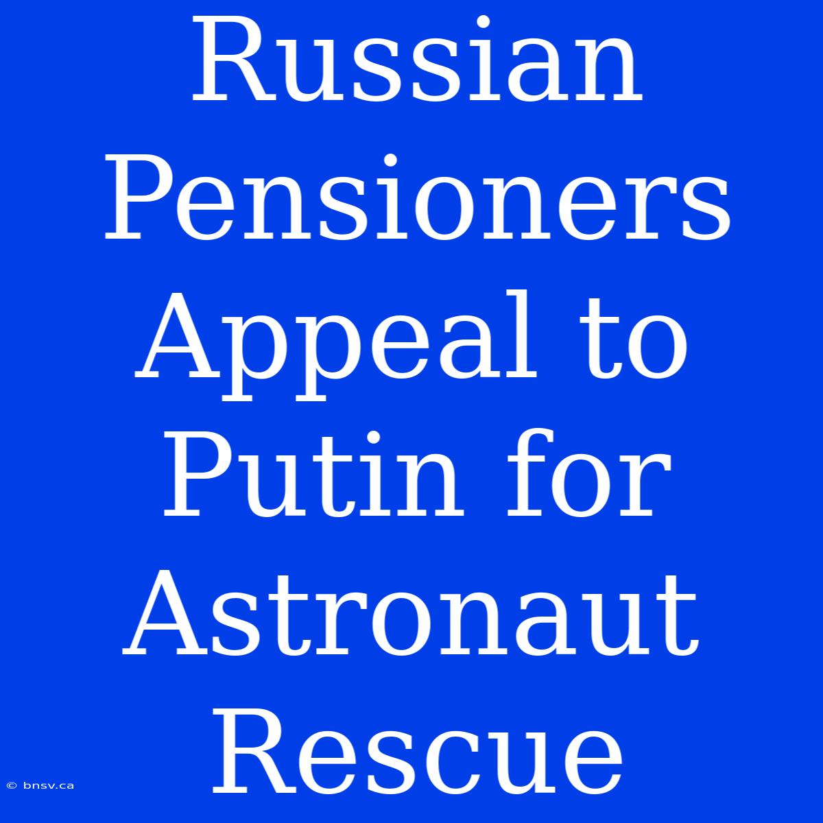 Russian Pensioners Appeal To Putin For Astronaut Rescue