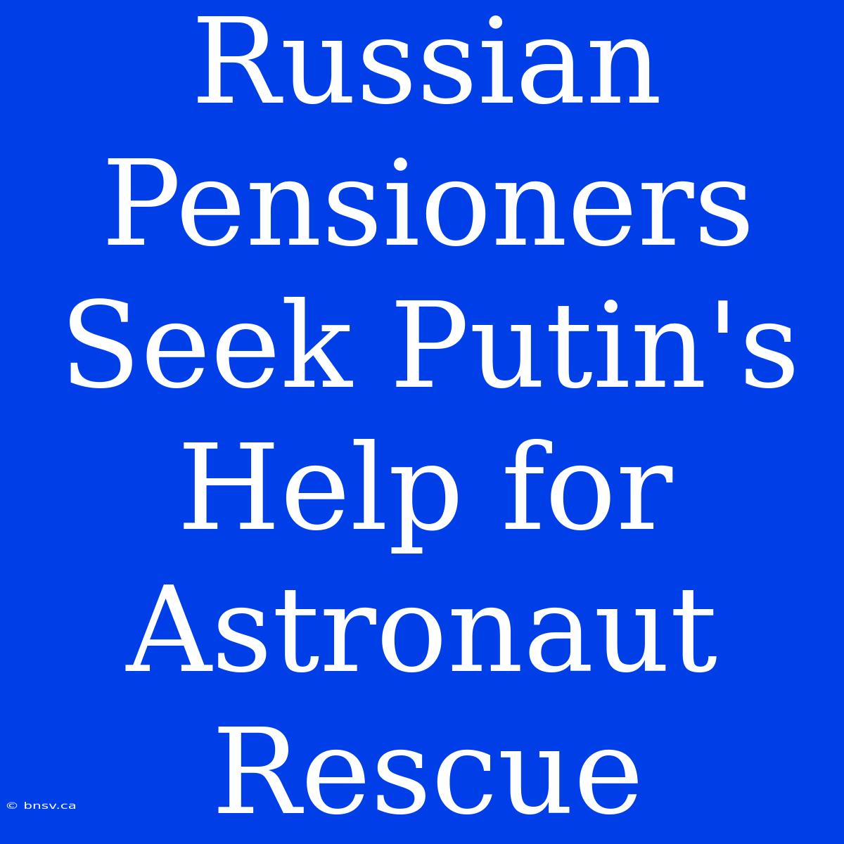 Russian Pensioners Seek Putin's Help For Astronaut Rescue