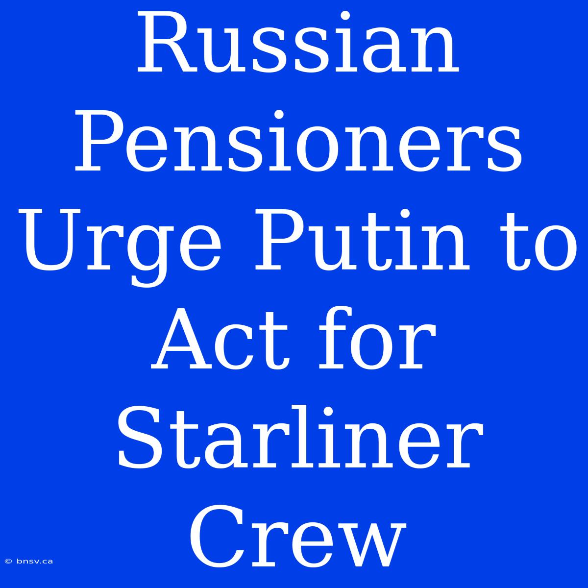 Russian Pensioners Urge Putin To Act For Starliner Crew