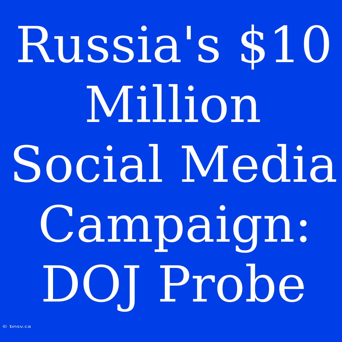 Russia's $10 Million Social Media Campaign: DOJ Probe