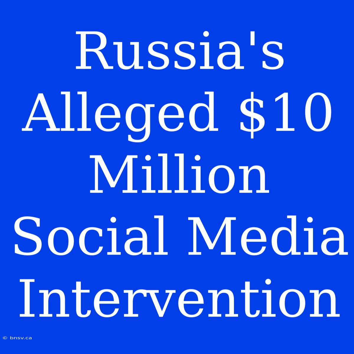 Russia's Alleged $10 Million Social Media Intervention