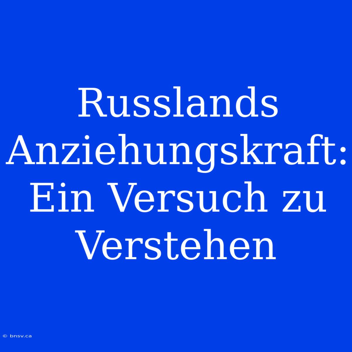 Russlands Anziehungskraft: Ein Versuch Zu Verstehen