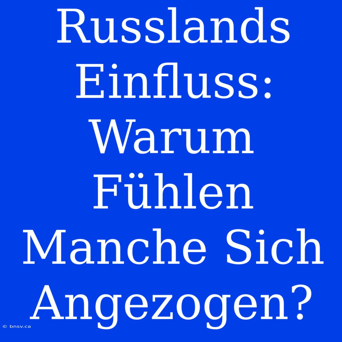 Russlands Einfluss: Warum Fühlen Manche Sich Angezogen?